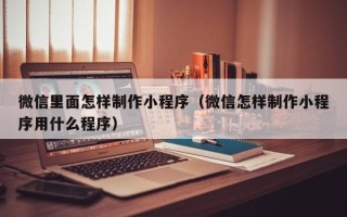 冠县微信里面怎样制作小程序（微信怎样制作小程序用什么程序）