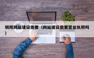 冠县铜陵网站建设需要（网站建设需要营业执照吗）