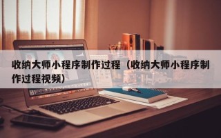 冠县收纳大师小程序制作过程（收纳大师小程序制作过程视频）
