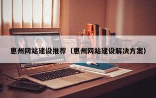 冠县惠州网站建设推荐（惠州网站建设解决方案）