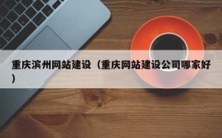 冠县重庆滨州网站建设（重庆网站建设公司哪家好）