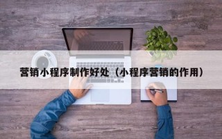 冠县营销小程序制作好处（小程序营销的作用）