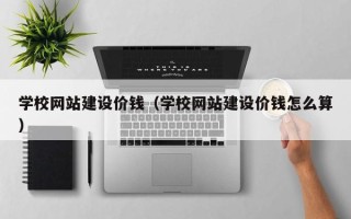 冠县学校网站建设价钱（学校网站建设价钱怎么算）