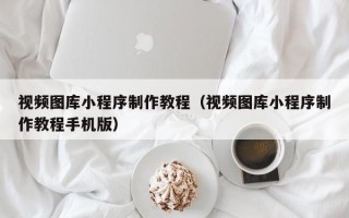 冠县视频图库小程序制作教程（视频图库小程序制作教程手机版）