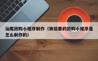 冠县汕尾团购小程序制作（微信里的团购小程序是怎么制作的）