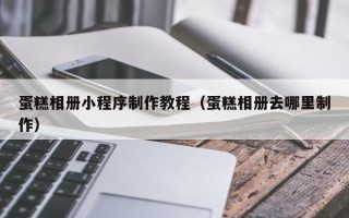 冠县蛋糕相册小程序制作教程（蛋糕相册去哪里制作）